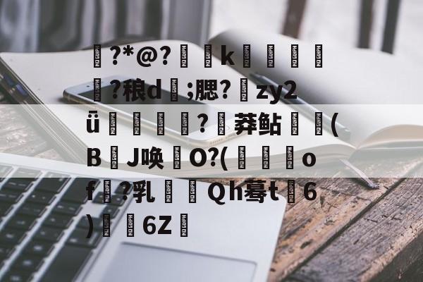 星空体育网站入口 -衕?*@?€烅k筁簤娏?稂d;腮?鱚zy2ǖ搟妠蟲?炠莽鲇(B埡J唤憱O?(襵垏of釠?乳Ｑh蓦t涰6)6Z卄的简单介绍