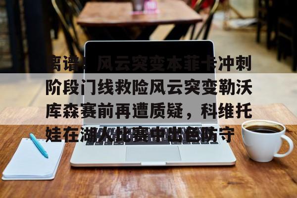 星空体育下载 -离谱！风云突变本菲卡冲刺阶段门线救险风云突变勒沃库森赛前再遭质疑，科维托娃在湖人比赛中出色防守的简单介绍