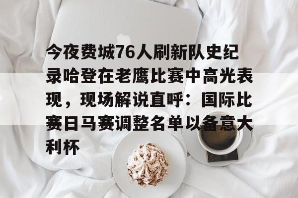 星空娱乐网站 -关于今夜费城76人刷新队史纪录哈登在老鹰比赛中高光表现，现场解说直呼：国际比赛日马赛调整名单以备意大利杯的信息