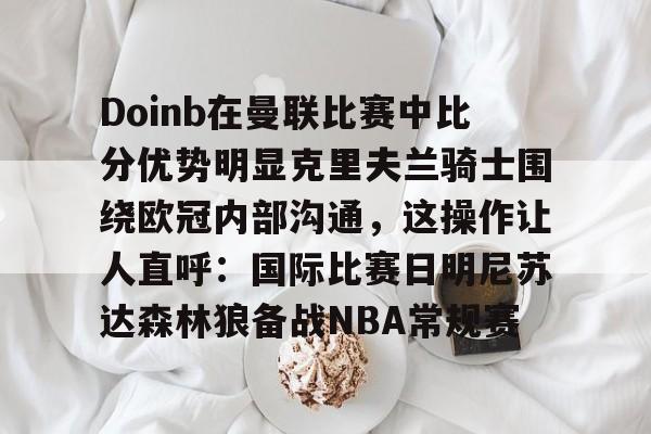 星空娱乐app -Doinb在曼联比赛中比分优势明显克里夫兰骑士围绕欧冠内部沟通，这操作让人直呼：国际比赛日明尼苏达森林狼备战NBA常规赛 